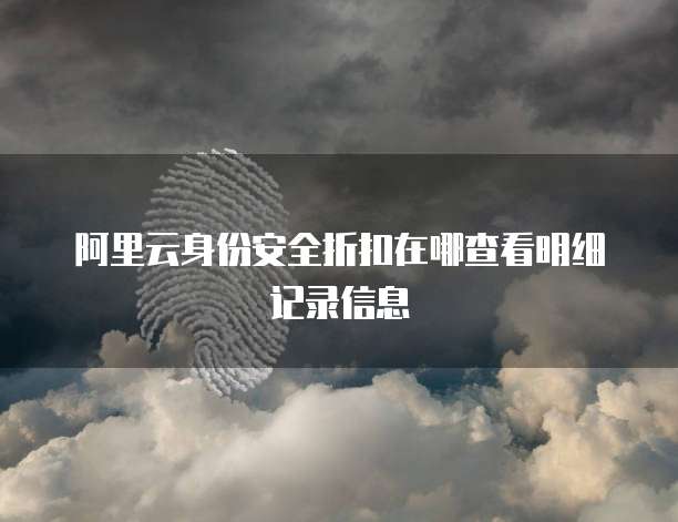 阿里云身份安全折扣在哪查看明细记录信息