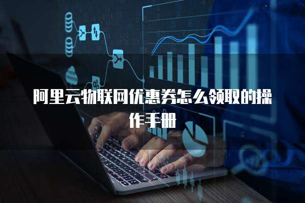 阿里云物联网优惠券怎么领取的操作手册