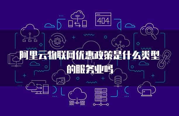 阿里云物联网优惠政策是什么类型的服务业吗
