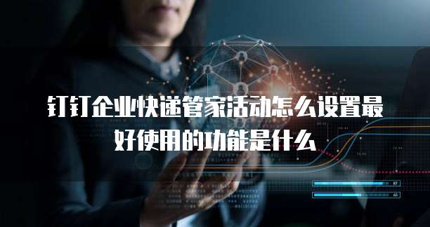 钉钉企业快递管家活动怎么设置最好使用的功能是什么