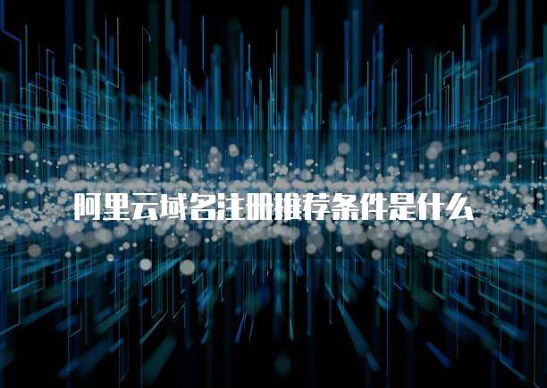 阿里云域名注册推荐条件是什么