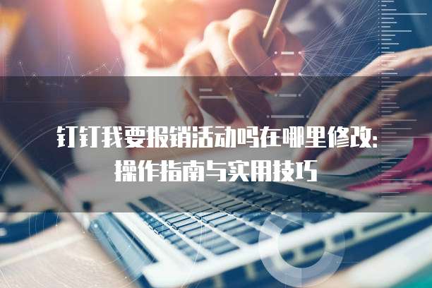 钉钉我要报销活动吗在哪里修改:操作指南与实用技巧