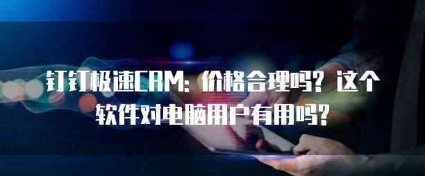 钉钉极速CRM: 价格合理吗? 这个软件对电脑用户有用吗?