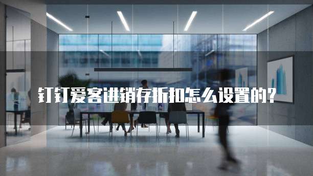 钉钉爱客进销存折扣怎么设置的？