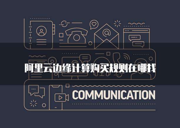 阿里云边缘计算购买规则在哪找