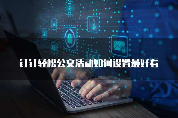 钉钉轻松公文活动如何设置最好看