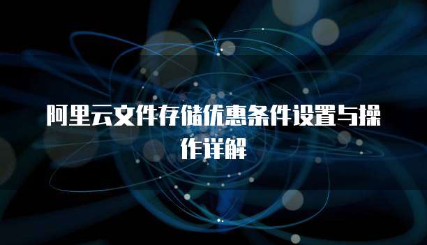 阿里云文件存储优惠条件设置与操作详解