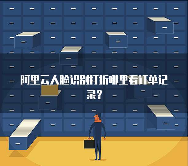 阿里云人脸识别打折哪里看订单记录?