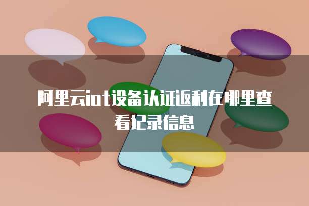 阿里云iot设备认证返利在哪里查看记录信息