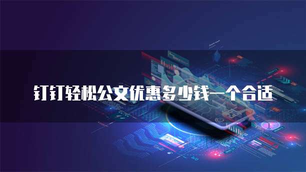 钉钉轻松公文优惠多少钱一个合适