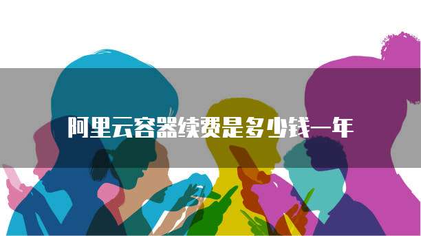 阿里云容器续费是多少钱一年