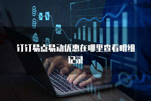 钉钉易点易动优惠在哪里查看明细记录