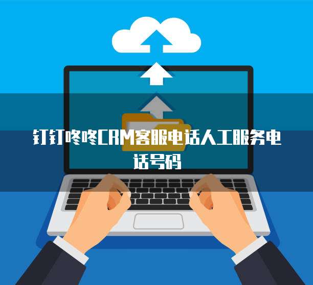 钉钉咚咚CRM客服电话人工服务电话号码