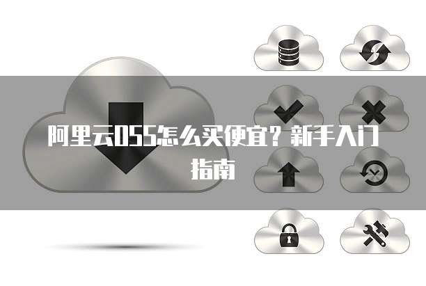 阿里云OSS怎么买便宜?新手入门指南