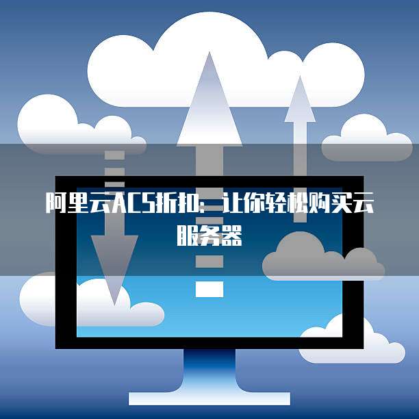 阿里云ACS折扣:让你轻松购买云服务器