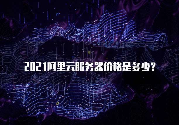 2021阿里云服务器价格是多少?