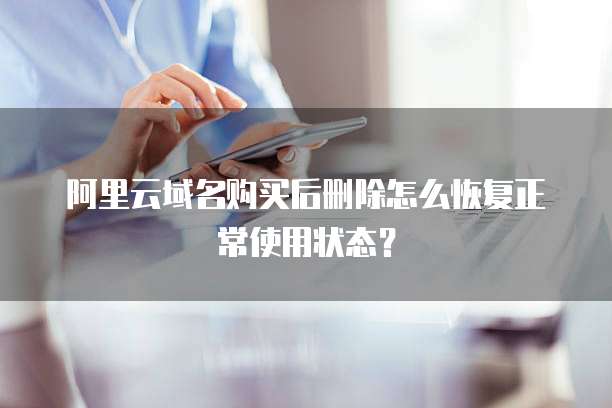 阿里云域名购买后删除怎么恢复正常使用状态?