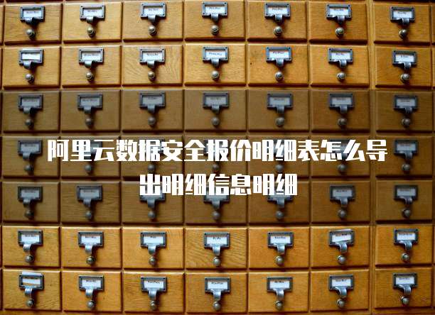 阿里云数据安全报价明细表怎么导出明细信息明细