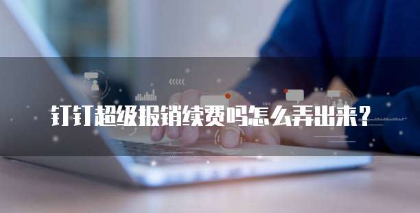 钉钉超级报销续费吗怎么弄出来?