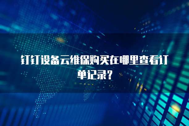 钉钉设备云维保购买在哪里查看订单记录?