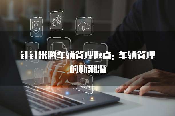 钉钉米腾车辆管理返点: 车辆管理的新潮流