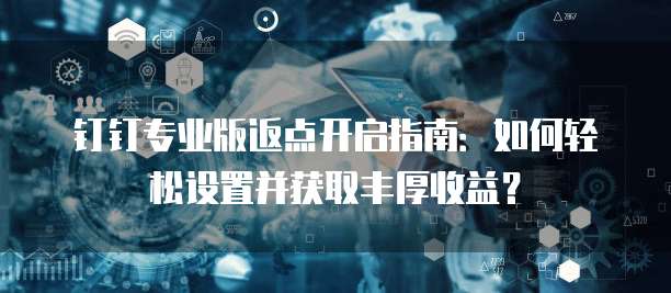 钉钉专业版返点开启指南:如何轻松设置并获取丰厚收益?