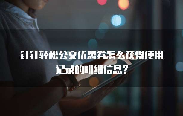 钉钉轻松公文优惠券怎么获得使用记录的明细信息？