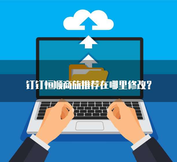 钉钉恒顺商旅推荐在哪里修改?