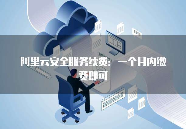 阿里云安全服务续费:一个月内缴费即可