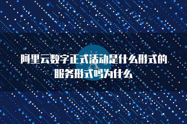 阿里云数字正式活动是什么形式的服务形式吗为什么