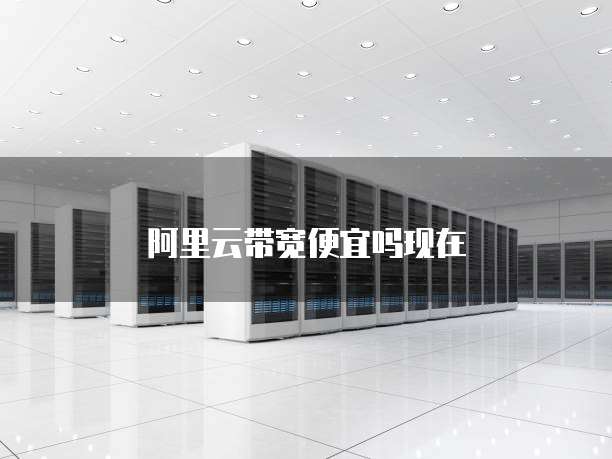 阿里云带宽便宜吗现在