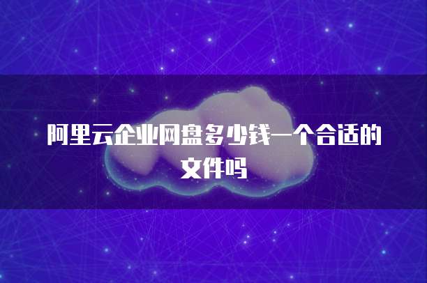 阿里云企业网盘多少钱一个合适的文件吗