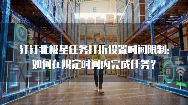 钉钉北极星任务打折设置时间限制：如何在限定时间内完成任务？