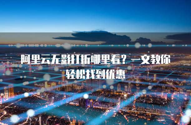 阿里云无影打折哪里看?一文教你轻松找到优惠
