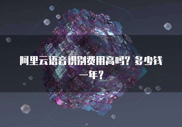 阿里云语音识别费用高吗？多少钱一年？