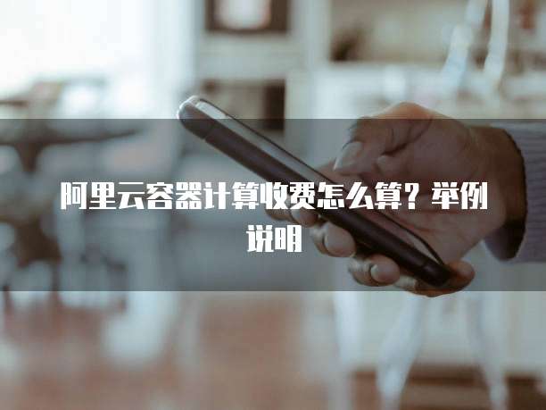 阿里云容器计算收费怎么算？举例说明