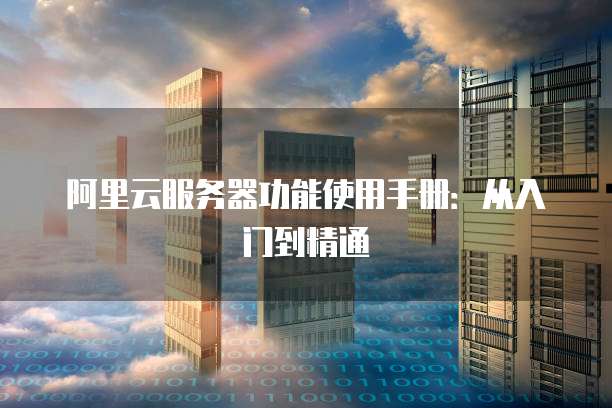 阿里云服务器功能使用手册:从入门到精通