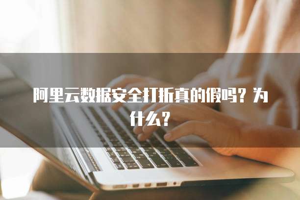 阿里云数据安全打折真的假吗?为什么?