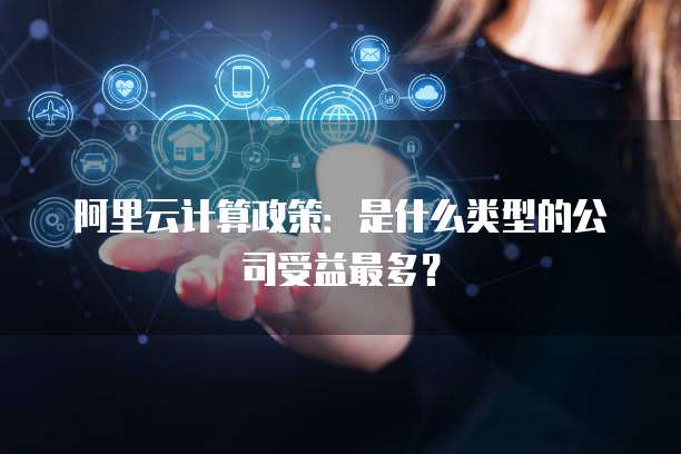 阿里云计算政策：是什么类型的公司受益最多？