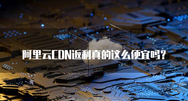 阿里云CDN返利真的这么便宜吗?