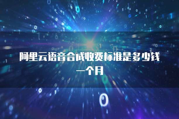 阿里云语音合成收费标准是多少钱一个月