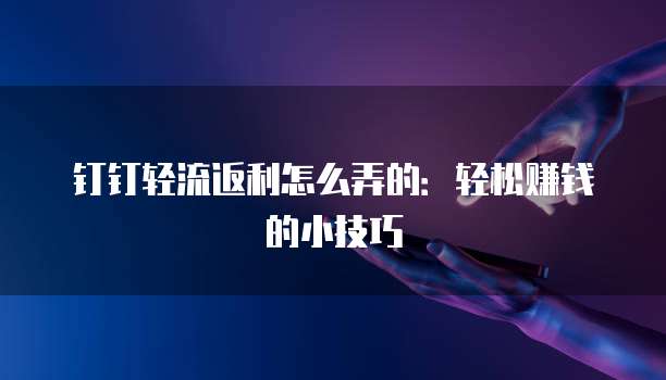 钉钉轻流返利怎么弄的:轻松赚钱的小技巧