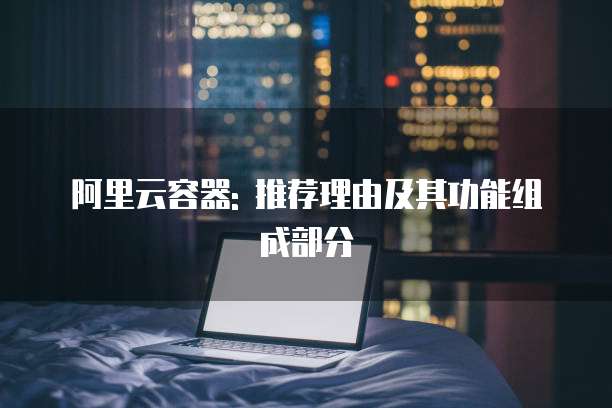 阿里云容器: 推荐理由及其功能组成部分