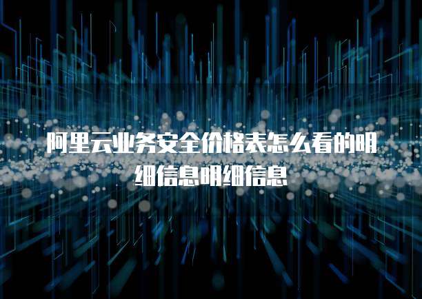 阿里云业务安全价格表怎么看的明细信息明细信息