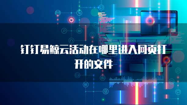 钉钉易鲸云活动在哪里进入网页打开的文件