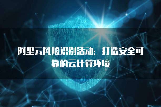 阿里云风险识别活动:打造安全可靠的云计算环境