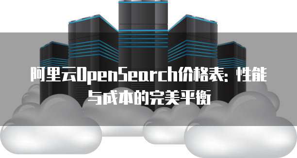 阿里云OpenSearch价格表: 性能与成本的完美平衡