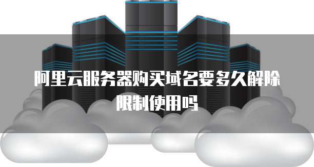阿里云服务器购买域名要多久解除限制使用吗