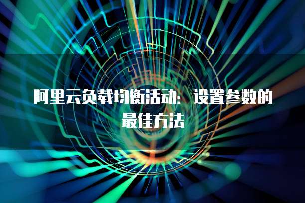 阿里云负载均衡活动：设置参数的最佳方法