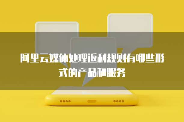 阿里云媒体处理返利规则有哪些形式的产品和服务